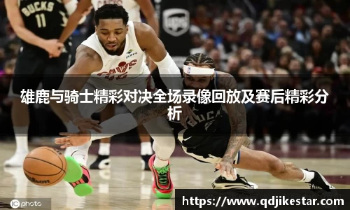 雄鹿与骑士精彩对决全场录像回放及赛后精彩分析