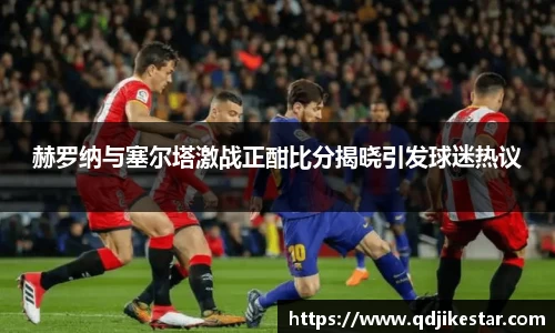 赫罗纳与塞尔塔激战正酣比分揭晓引发球迷热议